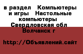  в раздел : Компьютеры и игры » Настольные компьютеры . Свердловская обл.,Волчанск г.